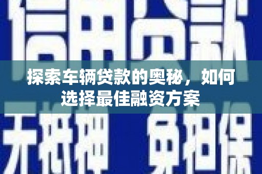 九台探索车辆贷款的奥秘，如何选择最佳融资方案