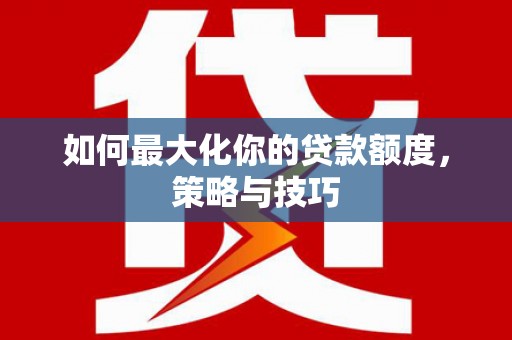 九台如何最大化你的贷款额度，策略与技巧