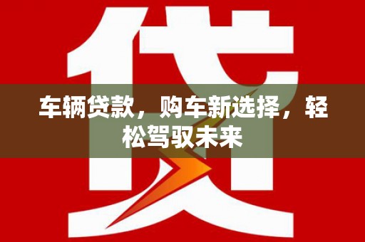 九台车辆贷款，购车新选择，轻松驾驭未来
