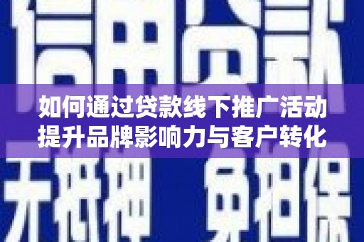 九台如何通过贷款线下推广活动提升品牌影响力与客户转化率