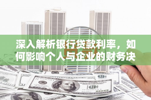 九台深入解析银行贷款利率，如何影响个人与企业的财务决策