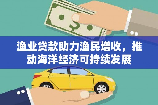 九台渔业贷款助力渔民增收，推动海洋经济可持续发展