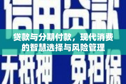九台贷款与分期付款，现代消费的智慧选择与风险管理