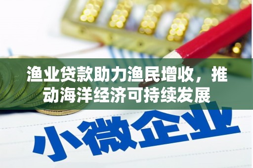 九台渔业贷款助力渔民增收，推动海洋经济可持续发展