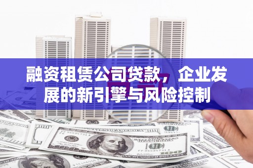 九台融资租赁公司贷款，企业发展的新引擎与风险控制