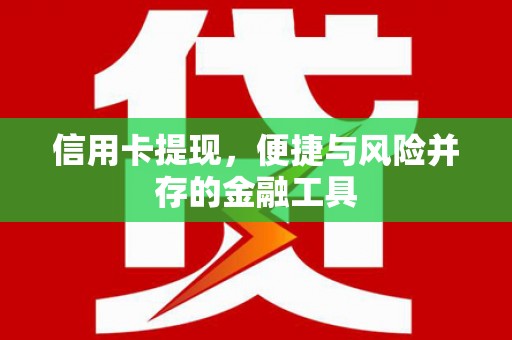 九台信用卡提现，便捷与风险并存的金融工具