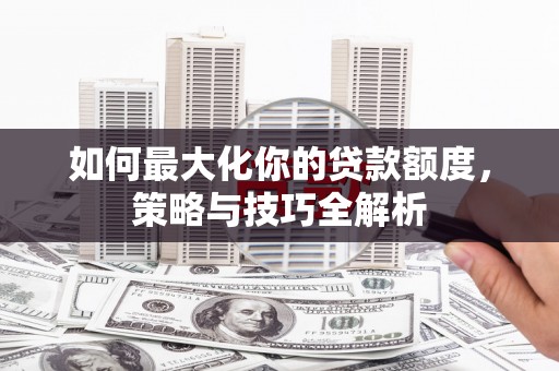 九台如何最大化你的贷款额度，策略与技巧全解析