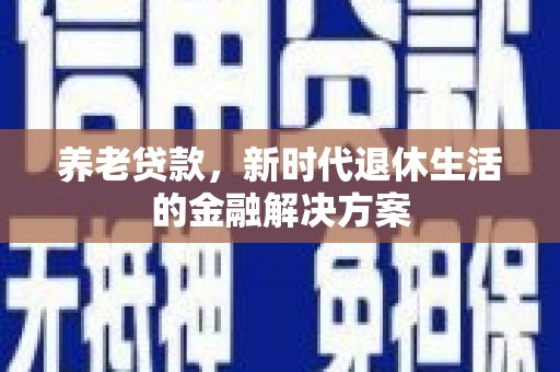 九台养老贷款，新时代退休生活的金融解决方案
