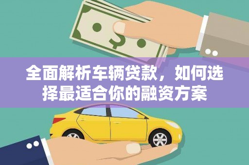 九台全面解析车辆贷款，如何选择最适合你的融资方案