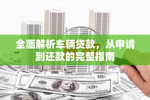 九台全面解析车辆贷款，从申请到还款的完整指南