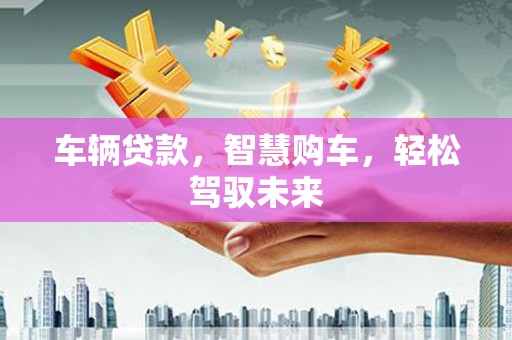 九台车辆贷款，智慧购车，轻松驾驭未来