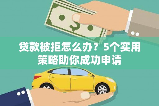 九台贷款被拒怎么办？5个实用策略助你成功申请