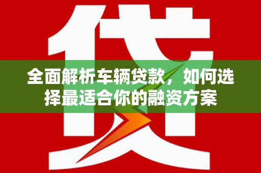 九台全面解析车辆贷款，如何选择最适合你的融资方案