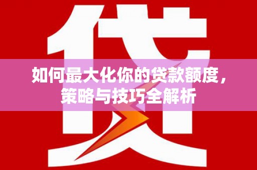 九台如何最大化你的贷款额度，策略与技巧全解析