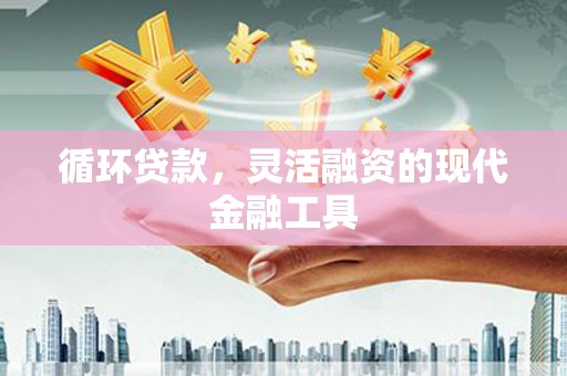 九台循环贷款，灵活融资的现代金融工具