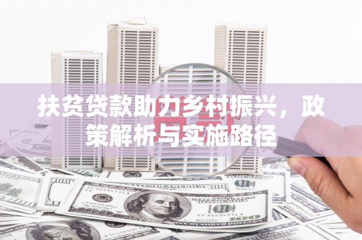 九台扶贫贷款助力乡村振兴，政策解析与实施路径