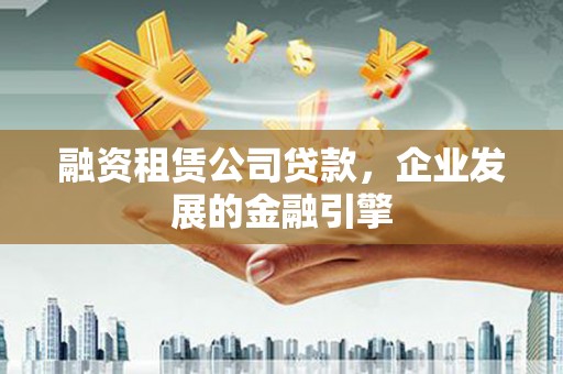 九台融资租赁公司贷款，企业发展的金融引擎