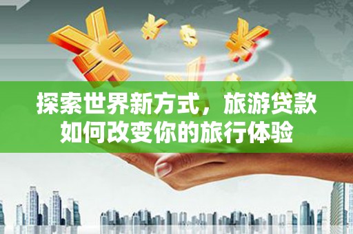 九台探索世界新方式，旅游贷款如何改变你的旅行体验