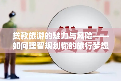 九台贷款旅游的魅力与风险——如何理智规划你的旅行梦想