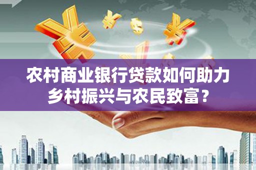 九台农村商业银行贷款如何助力乡村振兴与农民致富？