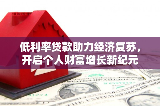 九台低利率贷款助力经济复苏，开启个人财富增长新纪元