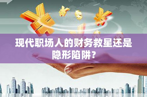 九台现代职场人的财务救星还是隐形陷阱？
