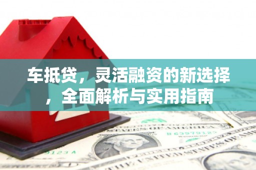 九台车抵贷，灵活融资的新选择，全面解析与实用指南