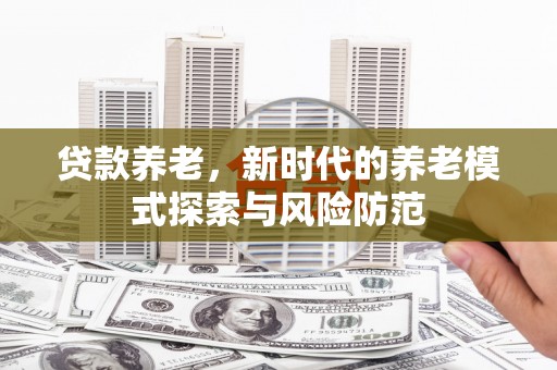 九台贷款养老，新时代的养老模式探索与风险防范