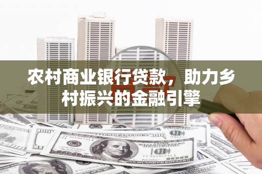 九台农村商业银行贷款，助力乡村振兴的金融引擎