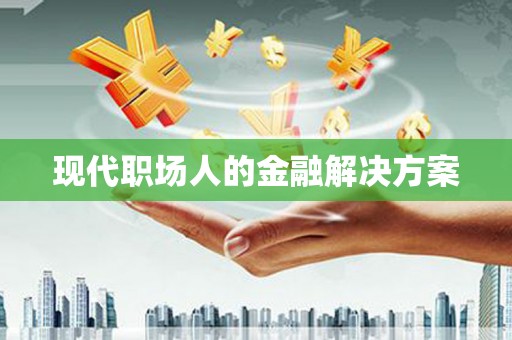 九台现代职场人的金融解决方案