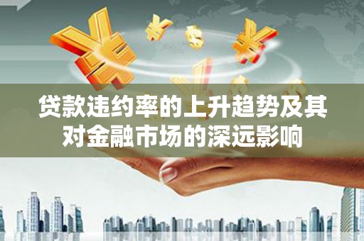九台贷款违约率的上升趋势及其对金融市场的深远影响