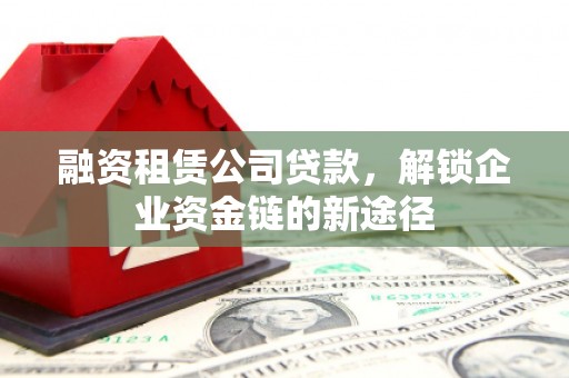 九台融资租赁公司贷款，解锁企业资金链的新途径