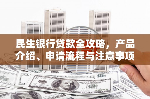九台民生银行贷款全攻略，产品介绍、申请流程与注意事项